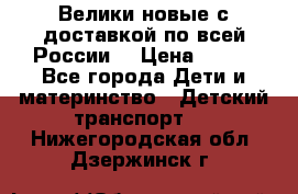 Велики новые с доставкой по всей России  › Цена ­ 700 - Все города Дети и материнство » Детский транспорт   . Нижегородская обл.,Дзержинск г.